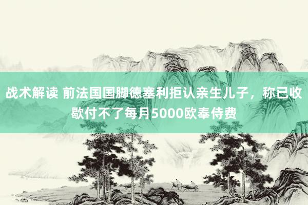 战术解读 前法国国脚德塞利拒认亲生儿子，称已收歇付不了每月5000欧奉侍费