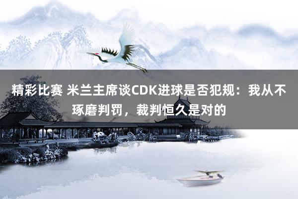 精彩比赛 米兰主席谈CDK进球是否犯规：我从不琢磨判罚，裁判恒久是对的