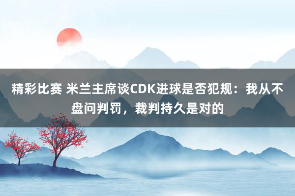 精彩比赛 米兰主席谈CDK进球是否犯规：我从不盘问判罚，裁判持久是对的