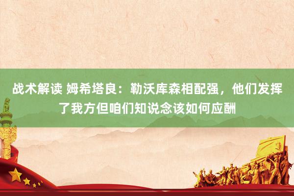 战术解读 姆希塔良：勒沃库森相配强，他们发挥了我方但咱们知说念该如何应酬