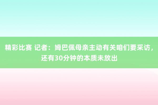 精彩比赛 记者：姆巴佩母亲主动有关咱们要采访，还有30分钟的本质未放出