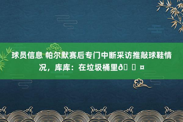 球员信息 帕尔默赛后专门中断采访推敲球鞋情况，库库：在垃圾桶里😤