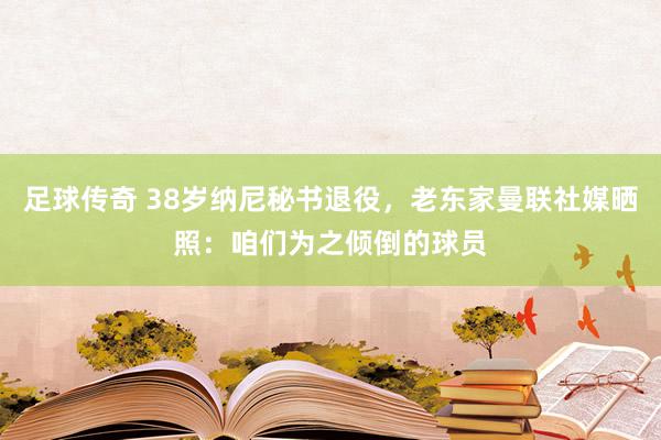 足球传奇 38岁纳尼秘书退役，老东家曼联社媒晒照：咱们为之倾倒的球员