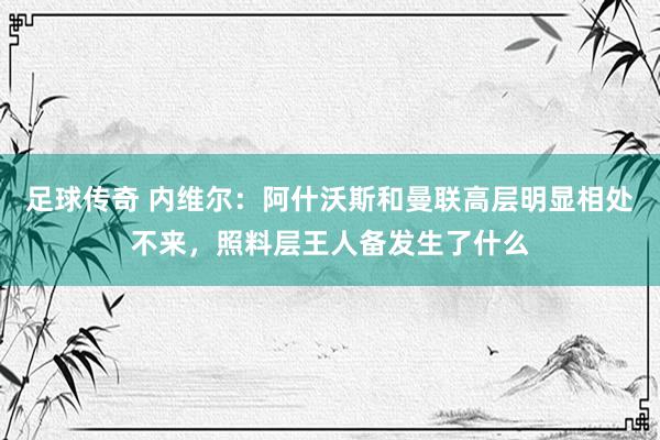 足球传奇 内维尔：阿什沃斯和曼联高层明显相处不来，照料层王人备发生了什么