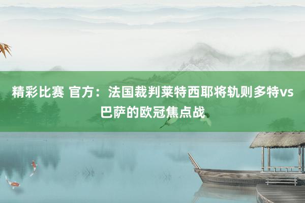 精彩比赛 官方：法国裁判莱特西耶将轨则多特vs巴萨的欧冠焦点战