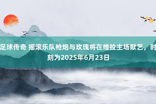 足球传奇 摇滚乐队枪炮与玫瑰将在维拉主场献艺，时刻为2025年6月23日