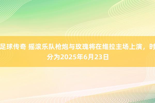 足球传奇 摇滚乐队枪炮与玫瑰将在维拉主场上演，时分为2025年6月23日