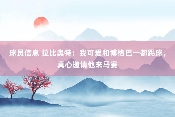 球员信息 拉比奥特：我可爱和博格巴一都踢球，真心邀请他来马赛