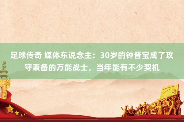 足球传奇 媒体东说念主：30岁的钟晋宝成了攻守兼备的万能战士，当年能有不少契机