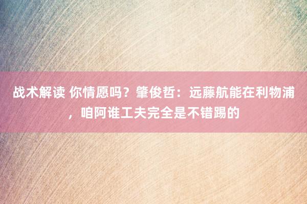 战术解读 你情愿吗？肇俊哲：远藤航能在利物浦，咱阿谁工夫完全是不错踢的