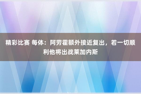 精彩比赛 每体：阿劳霍额外接近复出，若一切顺利他将出战莱加内斯