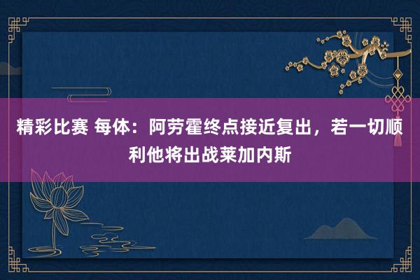 精彩比赛 每体：阿劳霍终点接近复出，若一切顺利他将出战莱加内斯