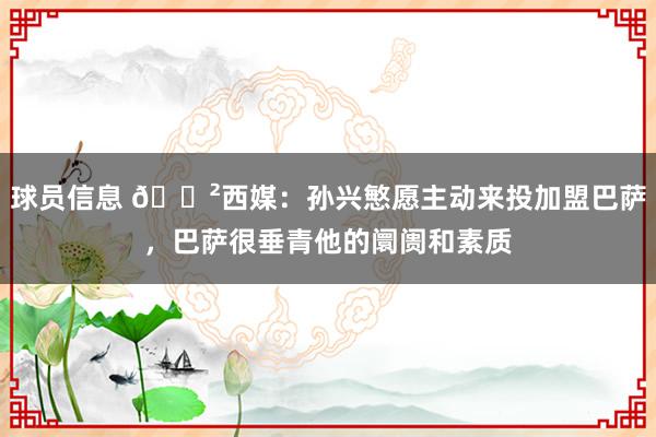 球员信息 😲西媒：孙兴慜愿主动来投加盟巴萨，巴萨很垂青他的阛阓和素质