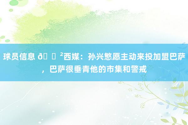 球员信息 😲西媒：孙兴慜愿主动来投加盟巴萨，巴萨很垂青他的市集和警戒