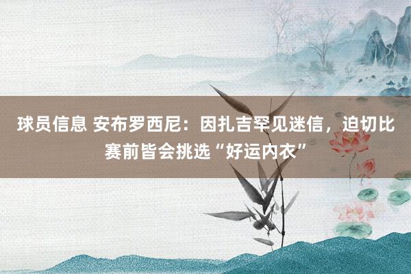 球员信息 安布罗西尼：因扎吉罕见迷信，迫切比赛前皆会挑选“好运内衣”