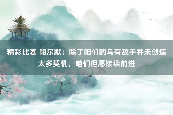 精彩比赛 帕尔默：除了咱们的乌有敌手并未创造太多契机，咱们但愿接续前进