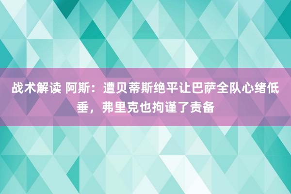 战术解读 阿斯：遭贝蒂斯绝平让巴萨全队心绪低垂，弗里克也拘谨了责备