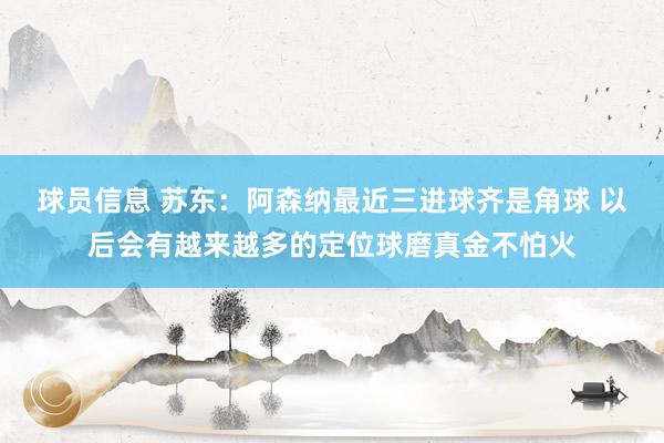 球员信息 苏东：阿森纳最近三进球齐是角球 以后会有越来越多的定位球磨真金不怕火