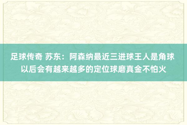 足球传奇 苏东：阿森纳最近三进球王人是角球 以后会有越来越多的定位球磨真金不怕火