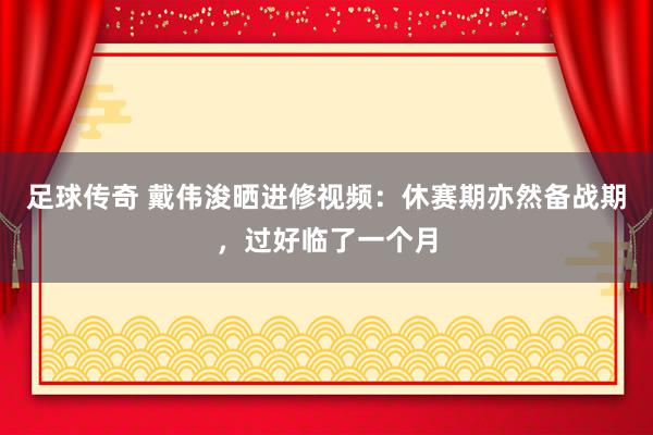 足球传奇 戴伟浚晒进修视频：休赛期亦然备战期，过好临了一个月