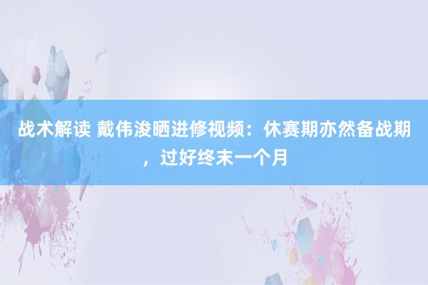 战术解读 戴伟浚晒进修视频：休赛期亦然备战期，过好终末一个月