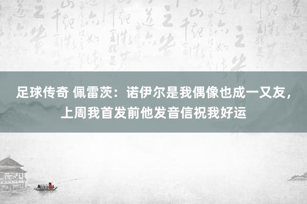 足球传奇 佩雷茨：诺伊尔是我偶像也成一又友，上周我首发前他发音信祝我好运