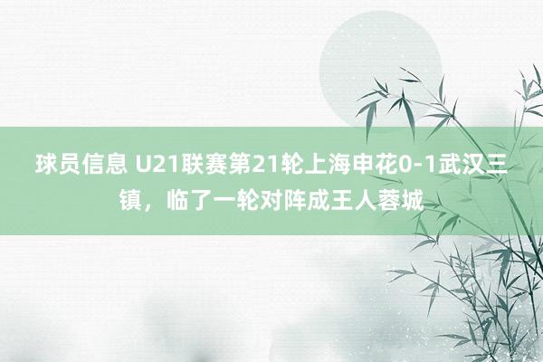 球员信息 U21联赛第21轮上海申花0-1武汉三镇，临了一轮对阵成王人蓉城