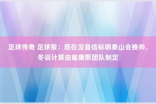 足球传奇 足球报：现在没音信标明泰山会换帅，冬训计算由崔康熙团队制定