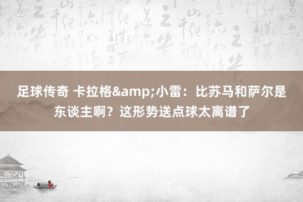 足球传奇 卡拉格&小雷：比苏马和萨尔是东谈主啊？这形势送点球太离谱了