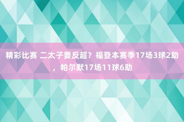 精彩比赛 二太子要反超？福登本赛季17场3球2助，帕尔默17场11球6助