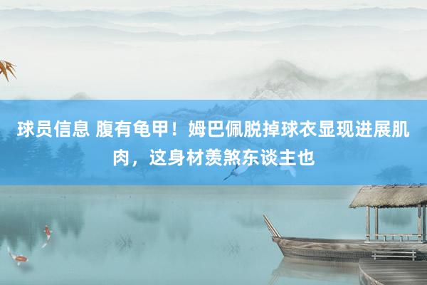 球员信息 腹有龟甲！姆巴佩脱掉球衣显现进展肌肉，这身材羡煞东谈主也