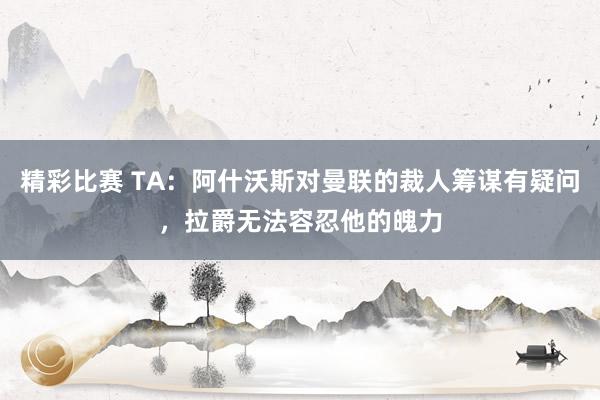 精彩比赛 TA：阿什沃斯对曼联的裁人筹谋有疑问，拉爵无法容忍他的魄力