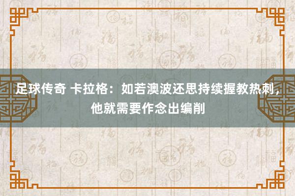 足球传奇 卡拉格：如若澳波还思持续握教热刺，他就需要作念出编削