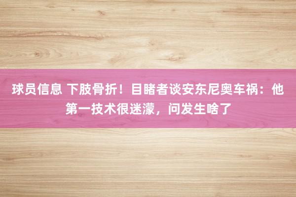 球员信息 下肢骨折！目睹者谈安东尼奥车祸：他第一技术很迷濛，问发生啥了