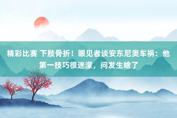 精彩比赛 下肢骨折！眼见者谈安东尼奥车祸：他第一技巧很迷濛，问发生啥了