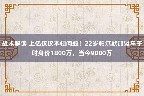 战术解读 上亿仅仅本领问题！22岁帕尔默加盟车子时身价1800万，当今9000万