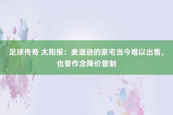 足球传奇 太阳报：麦迪逊的豪宅当今难以出售，也曾作念降价管制