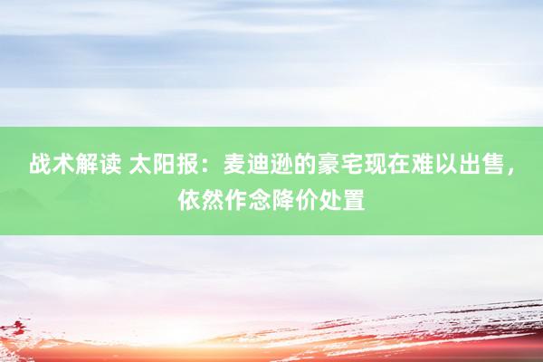 战术解读 太阳报：麦迪逊的豪宅现在难以出售，依然作念降价处置