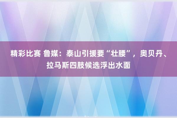 精彩比赛 鲁媒：泰山引援要“壮腰”，奥贝丹、拉马斯四肢候选浮出水面