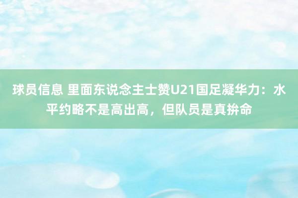 球员信息 里面东说念主士赞U21国足凝华力：水平约略不是高出高，但队员是真拚命