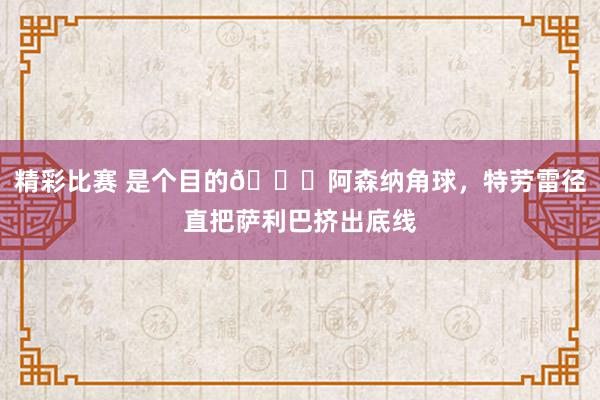 精彩比赛 是个目的😂阿森纳角球，特劳雷径直把萨利巴挤出底线