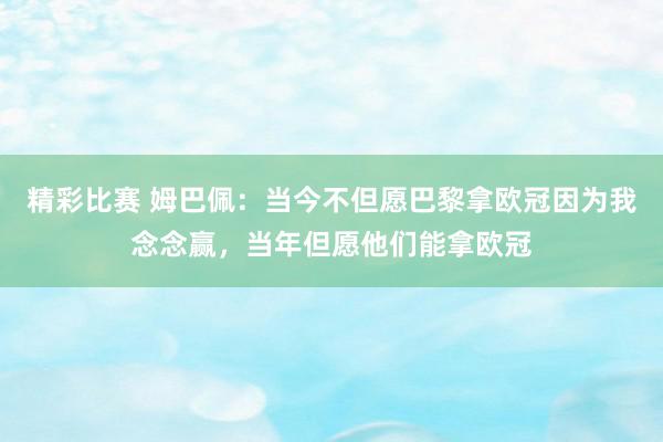 精彩比赛 姆巴佩：当今不但愿巴黎拿欧冠因为我念念赢，当年但愿他们能拿欧冠