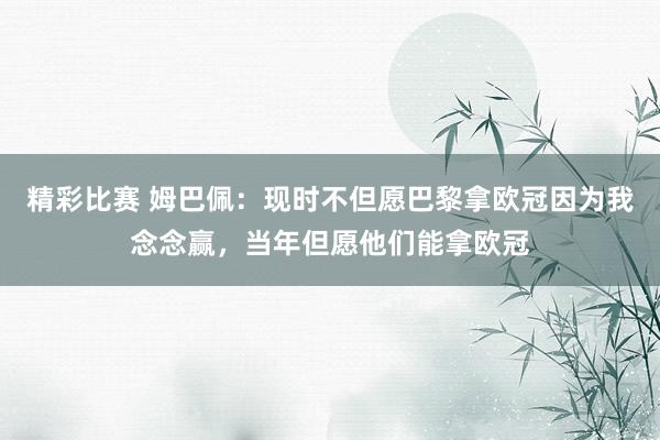 精彩比赛 姆巴佩：现时不但愿巴黎拿欧冠因为我念念赢，当年但愿他们能拿欧冠