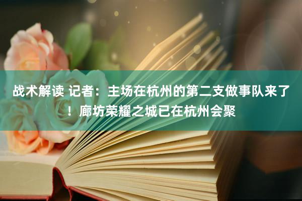 战术解读 记者：主场在杭州的第二支做事队来了！廊坊荣耀之城已在杭州会聚