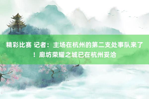 精彩比赛 记者：主场在杭州的第二支处事队来了！廊坊荣耀之城已在杭州妥洽