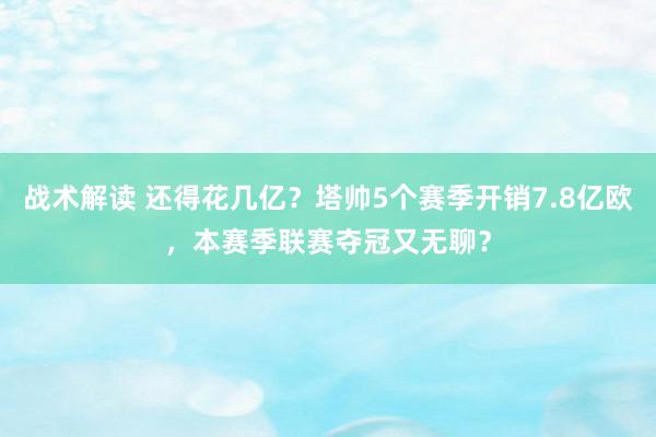 战术解读 还得花几亿？塔帅5个赛季开销7.8亿欧，本赛季联赛夺冠又无聊？