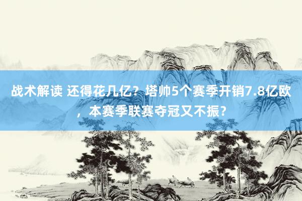 战术解读 还得花几亿？塔帅5个赛季开销7.8亿欧，本赛季联赛夺冠又不振？