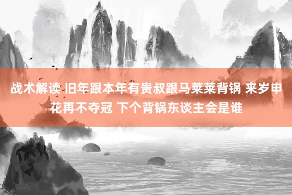 战术解读 旧年跟本年有贵叔跟马莱莱背锅 来岁申花再不夺冠 下个背锅东谈主会是谁