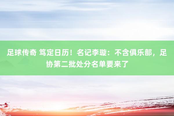 足球传奇 笃定日历！名记李璇：不含俱乐部，足协第二批处分名单要来了