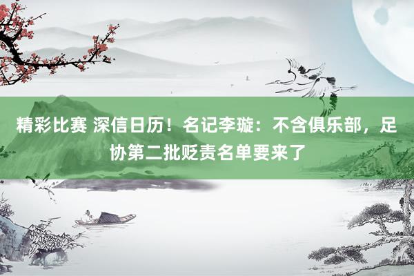 精彩比赛 深信日历！名记李璇：不含俱乐部，足协第二批贬责名单要来了